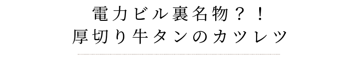 電力ビル裏名物？！厚切り牛タンのカツレツ